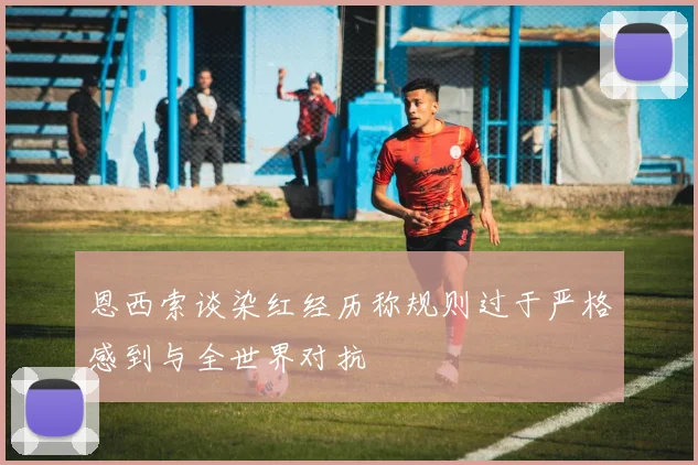 恩西索谈染红经历称规则过于严格感到与全世界对抗