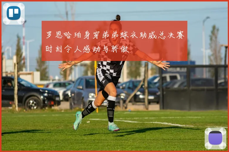 罗恩哈珀身穿弟弟球衣助威总决赛时刻令人感动与骄傲
