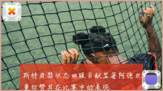 斯特劳瑟状态回暖贡献显著阿德尔曼称赞其在比赛中的表现