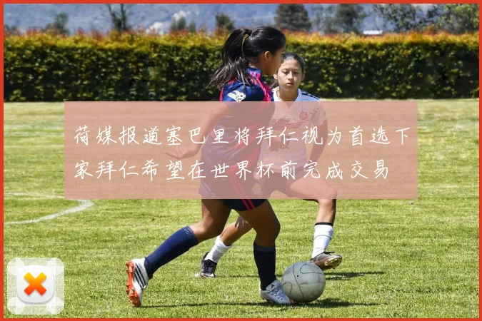 荷媒报道塞巴里将拜仁视为首选下家拜仁希望在世界杯前完成交易