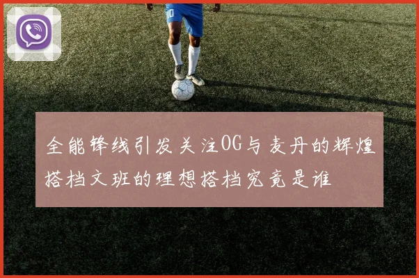 全能锋线引发关注OG与麦丹的辉煌搭档文班的理想搭档究竟是谁