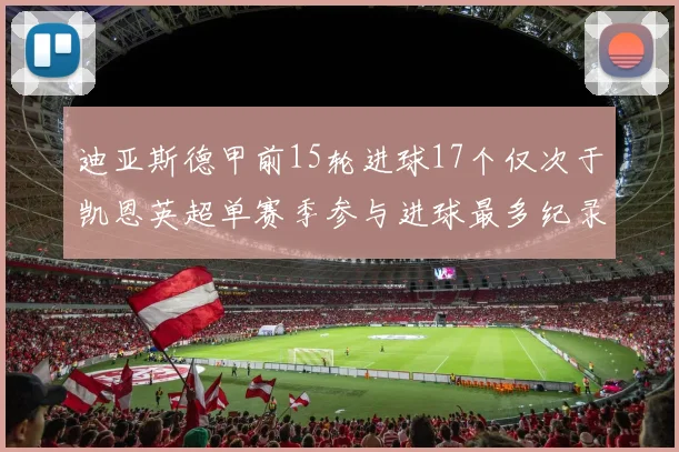 迪亚斯德甲前15轮进球17个仅次于凯恩英超单赛季参与进球最多纪录为18个