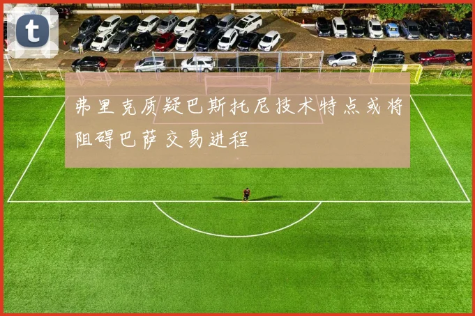 弗里克质疑巴斯托尼技术特点或将阻碍巴萨交易进程