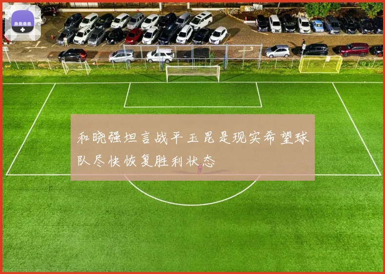 和晓强坦言战平玉昆是现实希望球队尽快恢复胜利状态