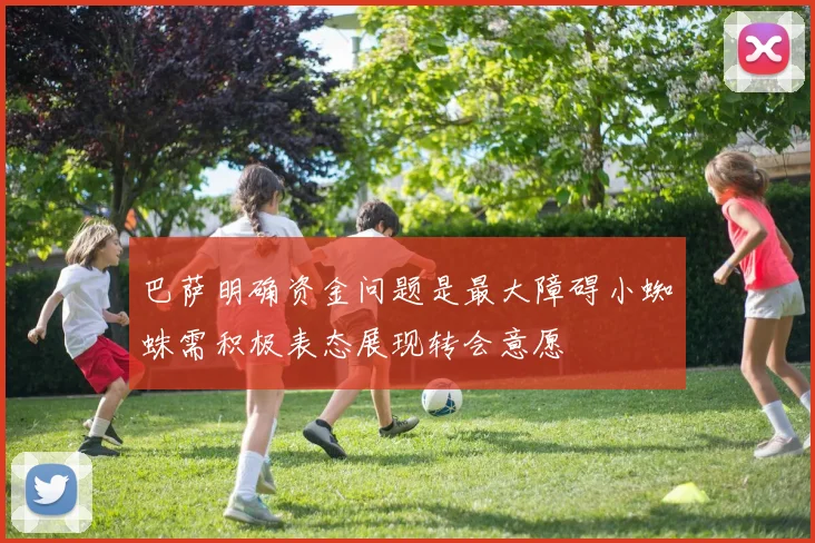 巴萨明确资金问题是最大障碍小蜘蛛需积极表态展现转会意愿