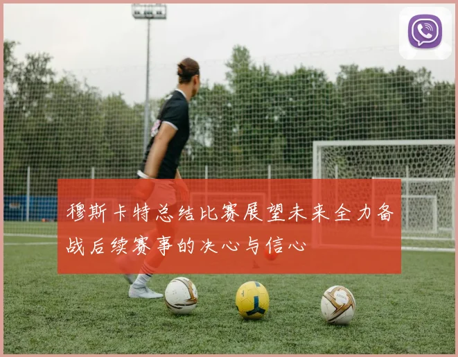 穆斯卡特总结比赛展望未来全力备战后续赛事的决心与信心