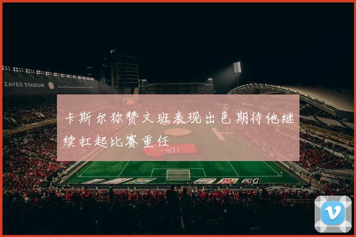 卡斯尔称赞文班表现出色期待他继续扛起比赛重任