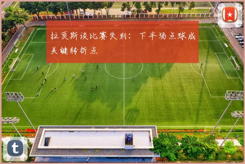 拉莫斯谈比赛失利：下半场点球成关键转折点