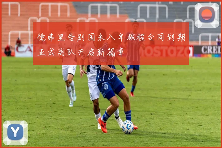 德弗里告别国米八年旅程合同到期正式离队开启新篇章