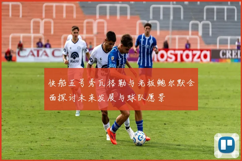 快船五号秀瓦格勒与老板鲍尔默会面探讨未来发展与球队愿景