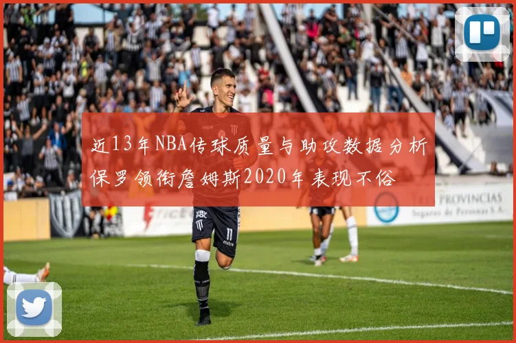 近13年NBA传球质量与助攻数据分析保罗领衔詹姆斯2020年表现不俗