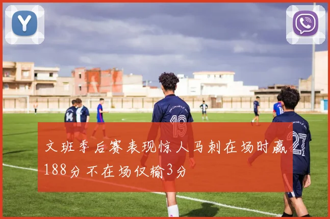 文班季后赛表现惊人马刺在场时赢188分不在场仅输3分