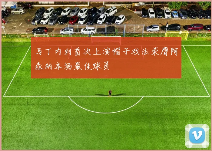 马丁内利首次上演帽子戏法荣膺阿森纳本场最佳球员
