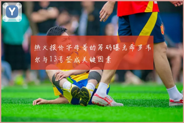 热火报价字母哥的筹码曝光希罗韦尔与13号签成关键因素
