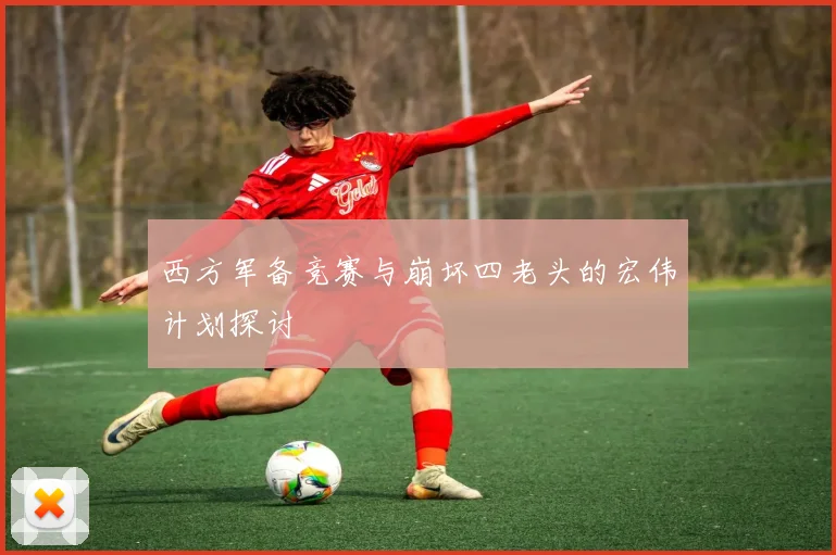 西方军备竞赛与崩坏四老头的宏伟计划探讨
