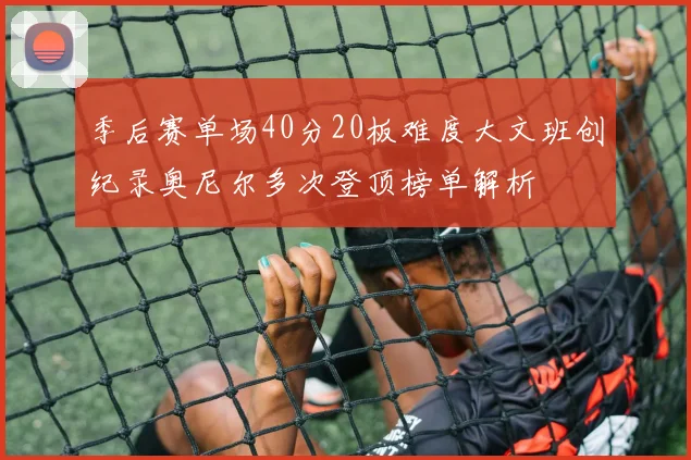 季后赛单场40分20板难度大文班创纪录奥尼尔多次登顶榜单解析