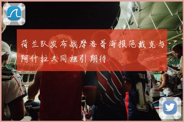 荷兰队发布战摩洛哥海报范戴克与阿什拉夫同框引期待