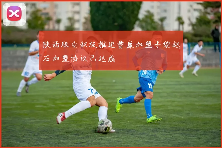 陕西联合积极推进曹康加盟手续赵石加盟协议已达成