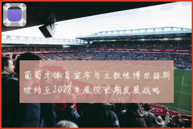 葡萄牙体育宣布与主教练博尔赫斯续约至2028年展现长期发展战略