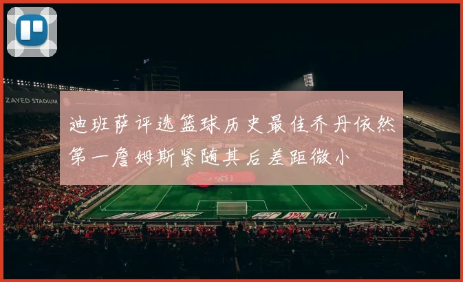迪班萨评选篮球历史最佳乔丹依然第一詹姆斯紧随其后差距微小