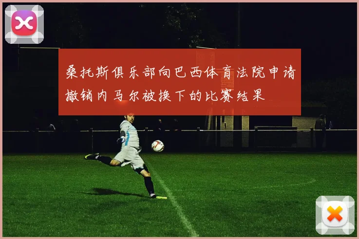 桑托斯俱乐部向巴西体育法院申请撤销内马尔被换下的比赛结果