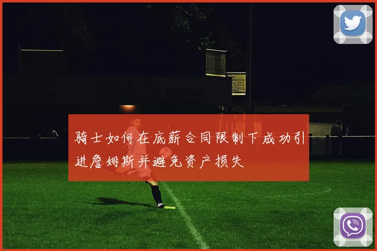 骑士如何在底薪合同限制下成功引进詹姆斯并避免资产损失