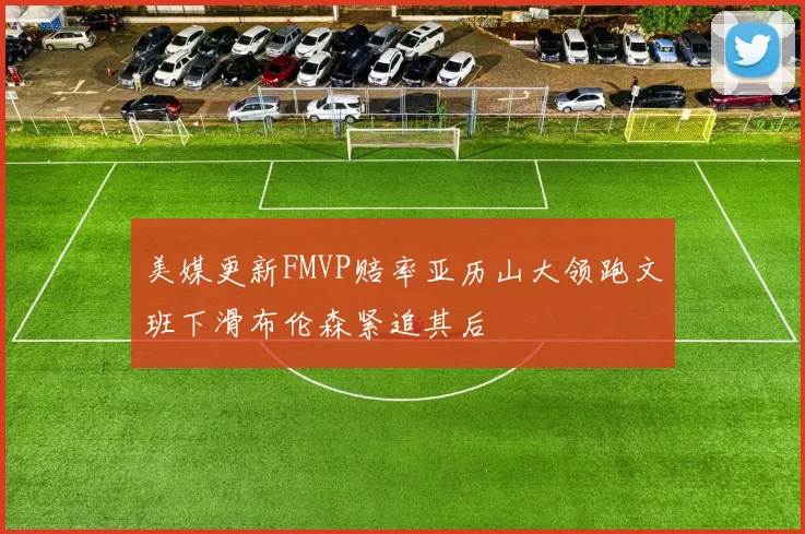 美媒更新FMVP赔率亚历山大领跑文班下滑布伦森紧追其后