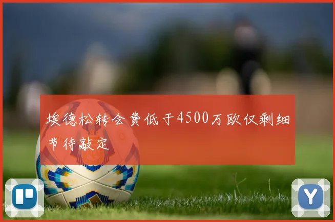 埃德松转会费低于4500万欧仅剩细节待敲定