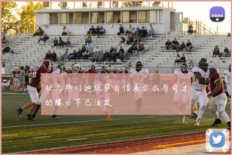 状元热门迪班萨自信表示我与奇才的缘分早已注定