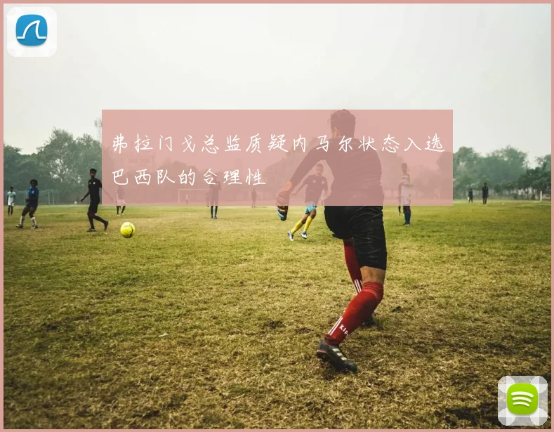 弗拉门戈总监质疑内马尔状态入选巴西队的合理性