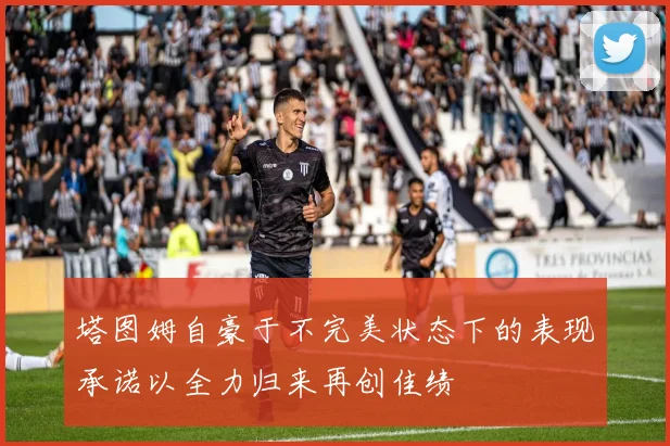 塔图姆自豪于不完美状态下的表现承诺以全力归来再创佳绩