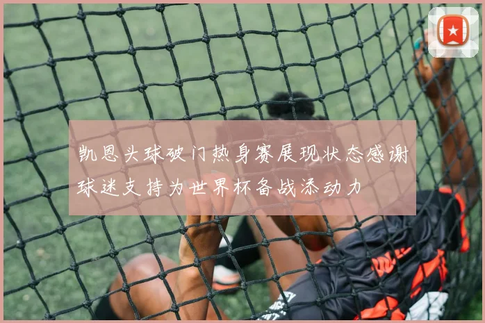 凯恩头球破门热身赛展现状态感谢球迷支持为世界杯备战添动力