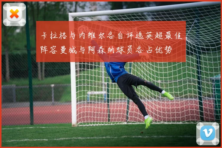 卡拉格与内维尔各自评选英超最佳阵容曼城与阿森纳球员各占优势