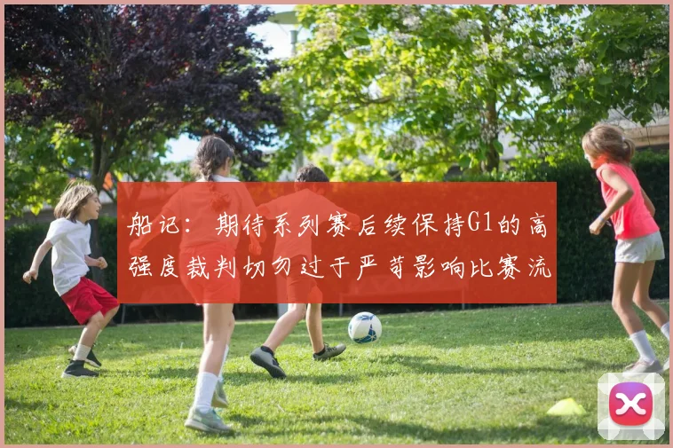 船记：期待系列赛后续保持G1的高强度裁判切勿过于严苛影响比赛流畅性